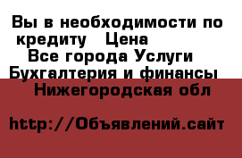 Вы в необходимости по кредиту › Цена ­ 90 000 - Все города Услуги » Бухгалтерия и финансы   . Нижегородская обл.